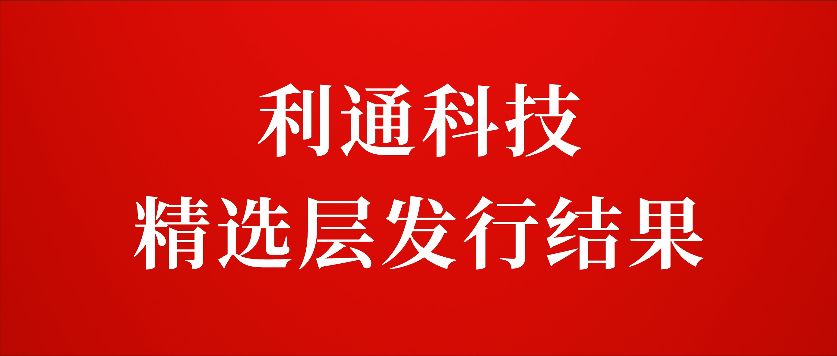 利通科技精選層發(fā)行結(jié)果：網(wǎng)上凍結(jié)資金16億元 有效申購倍數(shù)17.26倍